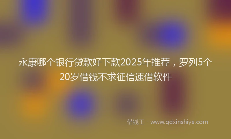 永康哪个银行贷款好下款2025年推荐，罗列5个20岁借钱不求征信速借软件