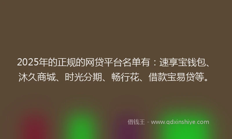 2025年的正规的网贷平台名单有：速享宝钱包、沐久商城、时光分期、畅行花、借款宝易贷等。