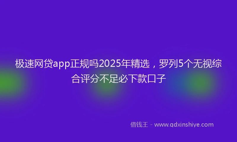 极速网贷app正规吗2025年精选，罗列5个无视综合评分不足必下款口子