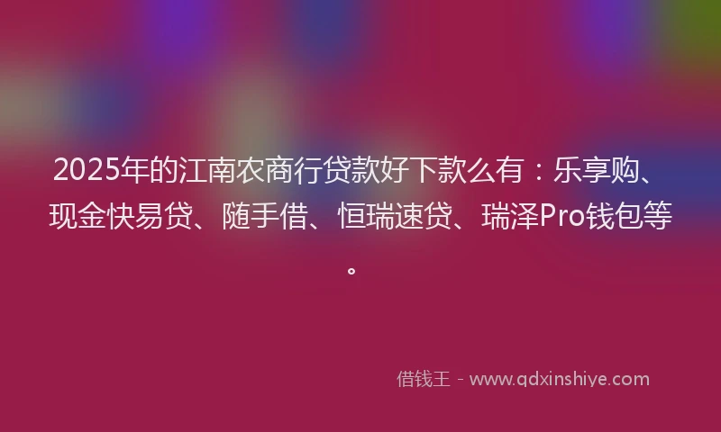2025年的江南农商行贷款好下款么有：乐享购、现金快易贷、随手借、恒瑞速贷、瑞泽Pro钱包等。