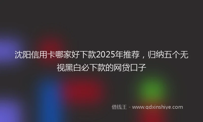 沈阳信用卡哪家好下款2025年推荐，归纳五个无视黑白必下款的网贷口子