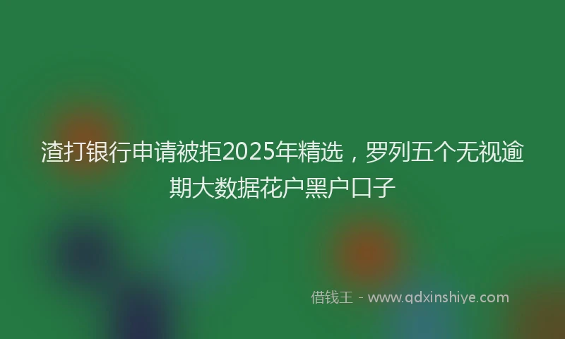 渣打银行申请被拒2025年精选，罗列五个无视逾期大数据花户黑户口子