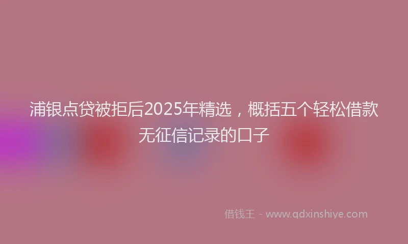 浦银点贷被拒后2025年精选，概括五个轻松借款无征信记录的口子