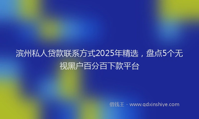 滨州私人贷款联系方式2025年精选，盘点5个无视黑户百分百下款平台