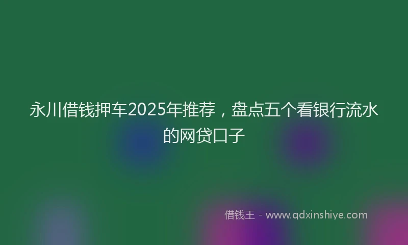 永川借钱押车2025年推荐，盘点五个看银行流水的网贷口子