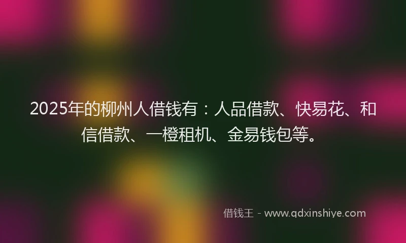 2025年的柳州人借钱有：人品借款、快易花、和信借款、一橙租机、金易钱包等。