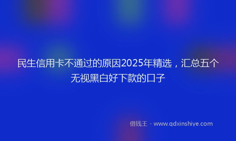 民生信用卡不通过的原因2025年精选，汇总五个无视黑白好下款的口子