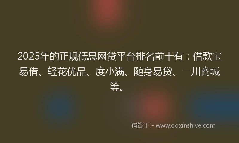 2025年的正规低息网贷平台排名前十有：借款宝易借、轻花优品、度小满、随身易贷、一川商城等。