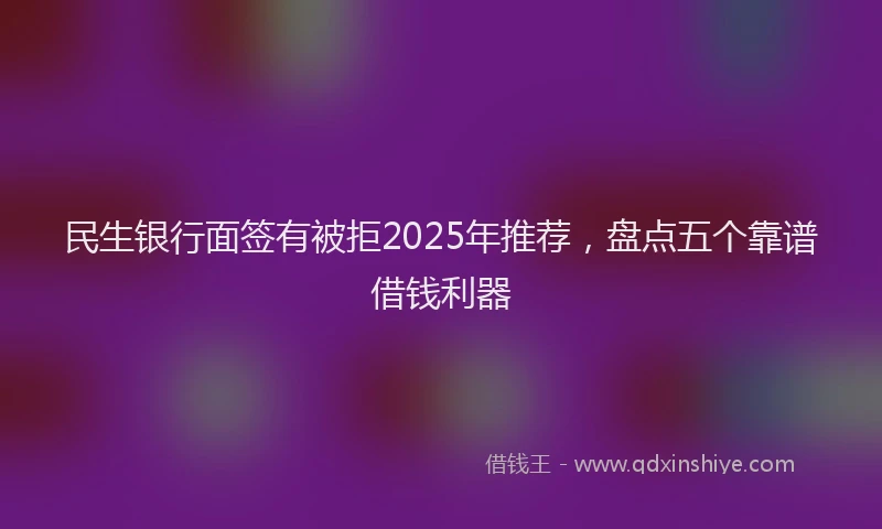 民生银行面签有被拒2025年推荐，盘点五个靠谱借钱利器