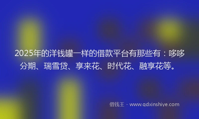 2025年的洋钱罐一样的借款平台有那些有：哆哆分期、瑞雪贷、享来花、时代花、融享花等。