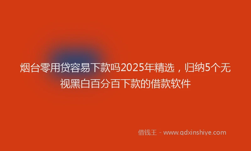 烟台零用贷容易下款吗2025年精选，归纳5个无视黑白百分百下款的借款软件