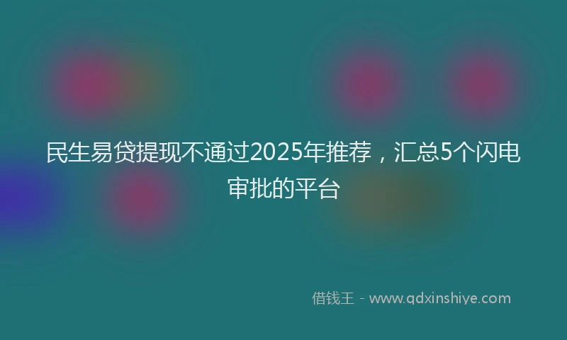 民生易贷提现不通过2025年推荐，汇总5个闪电审批的平台