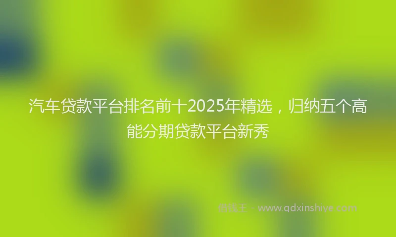 汽车贷款平台排名前十2025年精选，归纳五个高能分期贷款平台新秀