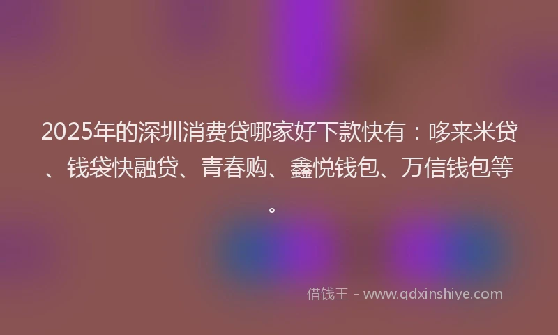 2025年的深圳消费贷哪家好下款快有：哆来米贷、钱袋快融贷、青春购、鑫悦钱包、万信钱包等。