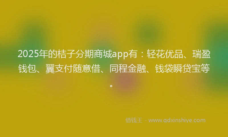 2025年的桔子分期商城app有：轻花优品、瑞盈钱包、翼支付随意借、同程金融、钱袋瞬贷宝等。