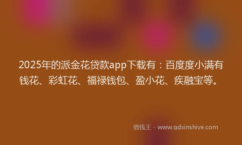 2025年的派金花贷款app下载有：百度度小满有钱花、彩虹花、福禄钱包、盈小花、疾融宝等。