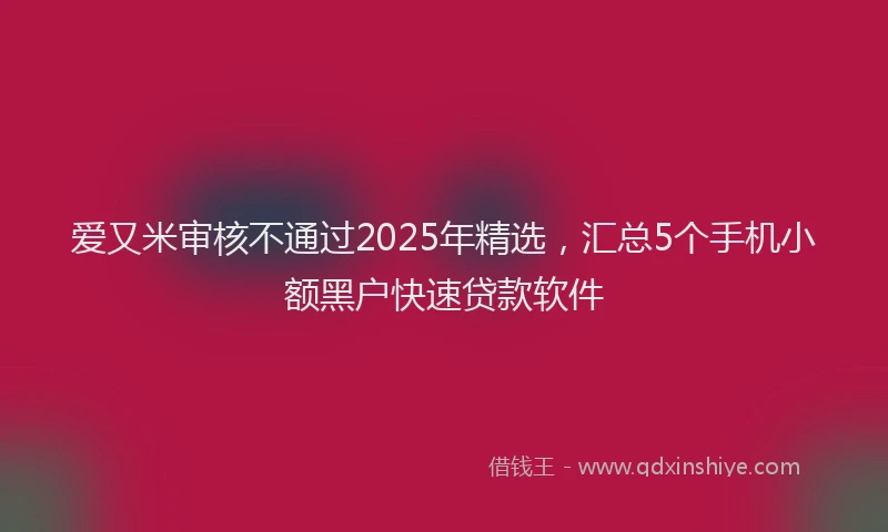 爱又米审核不通过2025年精选，汇总5个手机小额黑户快速贷款软件