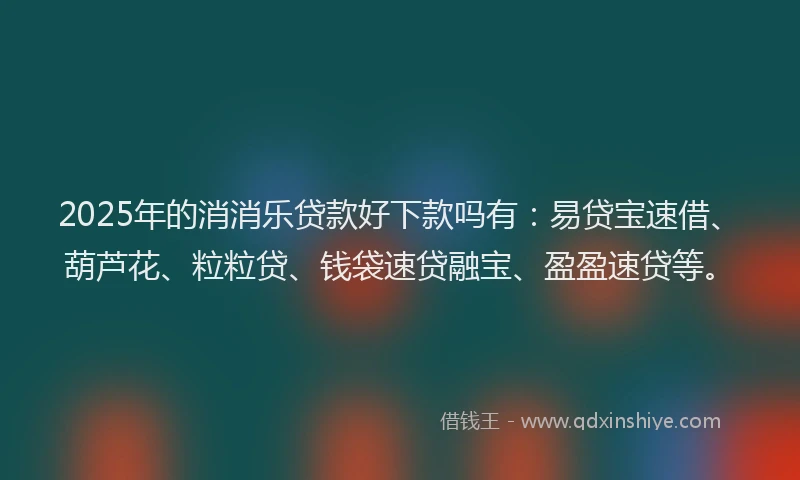 2025年的消消乐贷款好下款吗有：易贷宝速借、葫芦花、粒粒贷、钱袋速贷融宝、盈盈速贷等。
