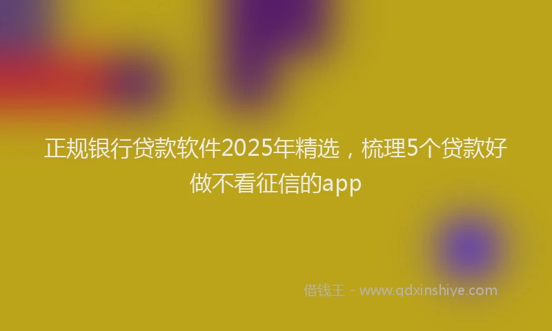 正规银行贷款软件2025年精选，梳理5个贷款好做不看征信的app