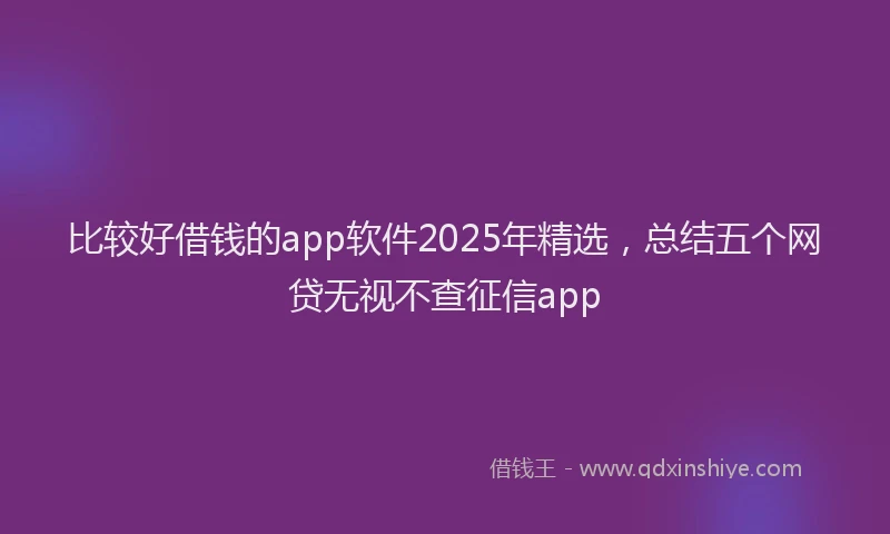 比较好借钱的app软件2025年精选，总结五个网贷无视不查征信app