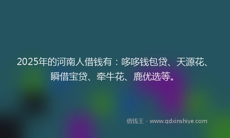 2025年的河南人借钱有：哆哆钱包贷、天源花、瞬借宝贷、牵牛花、鹿优选等。