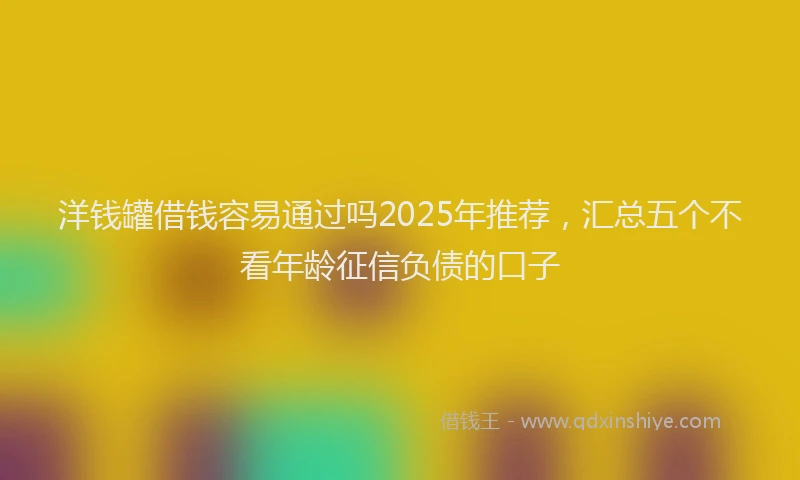 洋钱罐借钱容易通过吗2025年推荐，汇总五个不看年龄征信负债的口子