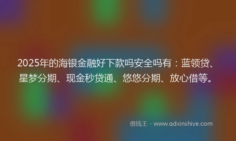 2025年的海银金融好下款吗安全吗有：蓝领贷、星梦分期、现金秒贷通、悠悠分期、放心借等。