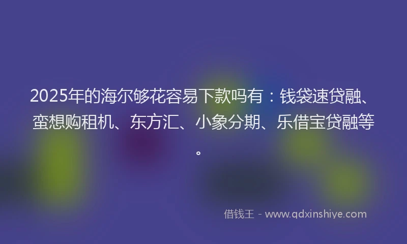 2025年的海尔够花容易下款吗有：钱袋速贷融、蛮想购租机、东方汇、小象分期、乐借宝贷融等。