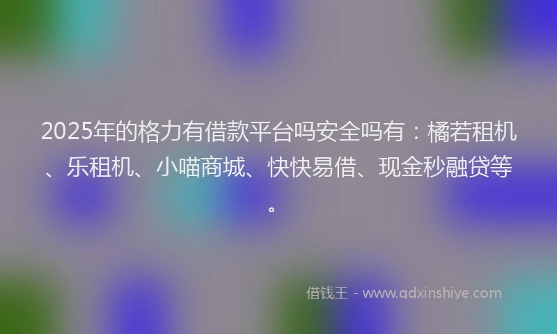 2025年的格力有借款平台吗安全吗有：橘若租机、乐租机、小喵商城、快快易借、现金秒融贷等。