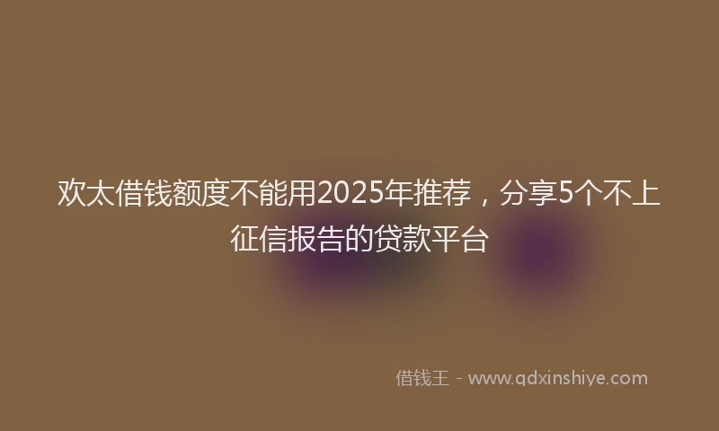 欢太借钱额度不能用2025年推荐，分享5个不上征信报告的贷款平台