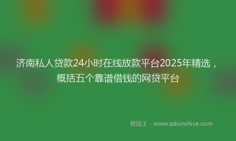 济南私人贷款24小时在线放款平台2025年精选，概括五个靠谱借钱的网贷平台