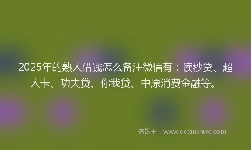 2025年的熟人借钱怎么备注微信有：读秒贷、超人卡、功夫贷、你我贷、中原消费金融等。