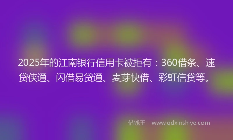2025年的江南银行信用卡被拒有：360借条、速贷侠通、闪借易贷通、麦芽快借、彩虹信贷等。