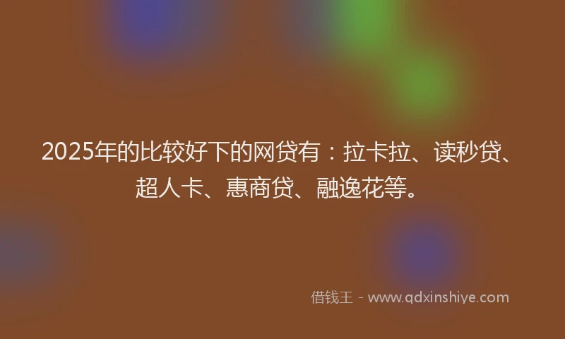 2025年的比较好下的网贷有：拉卡拉、读秒贷、超人卡、惠商贷、融逸花等。