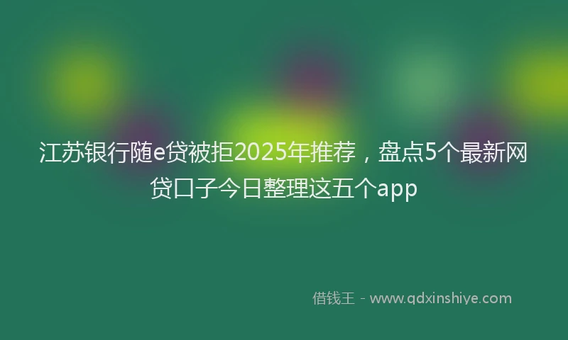 江苏银行随e贷被拒2025年推荐，盘点5个最新网贷口子今日整理这五个app