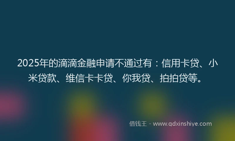 2025年的滴滴金融申请不通过有：信用卡贷、小米贷款、维信卡卡贷、你我贷、拍拍贷等。