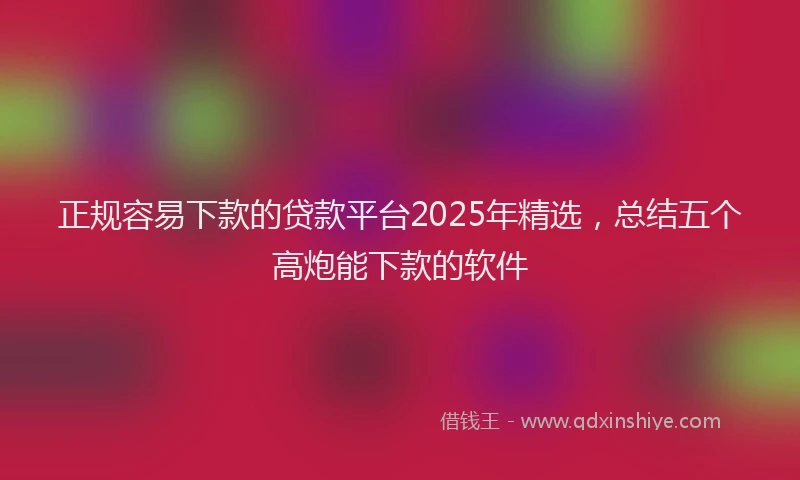 正规容易下款的贷款平台2025年精选，总结五个高炮能下款的软件