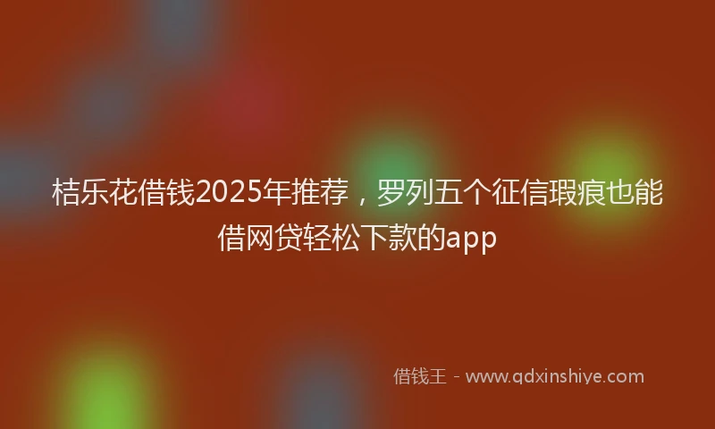 桔乐花借钱2025年推荐，罗列五个征信瑕疵也能借网贷轻松下款的app