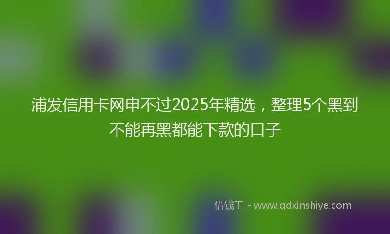 浦发信用卡网申不过2025年精选，整理5个黑到不能再黑都能下款的口子