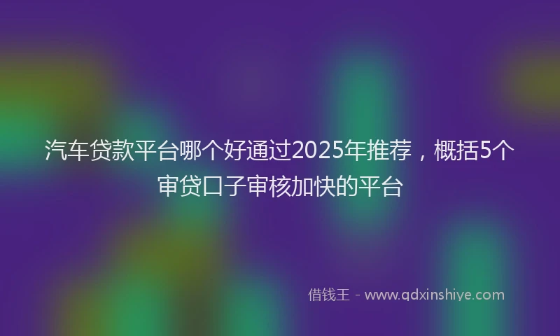 汽车贷款平台哪个好通过2025年推荐，概括5个审贷口子审核加快的平台