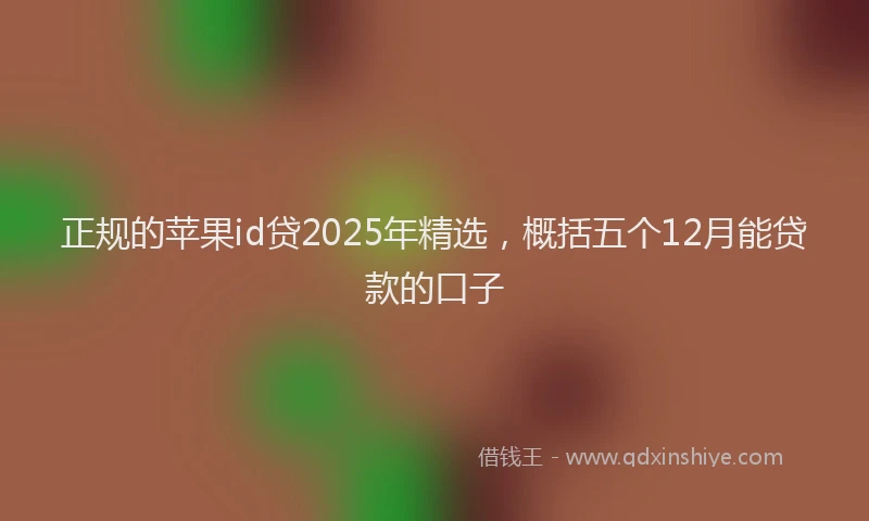 正规的苹果id贷2025年精选，概括五个12月能贷款的口子