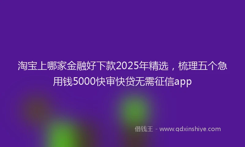 淘宝上哪家金融好下款2025年精选，梳理五个急用钱5000快审快贷无需征信app