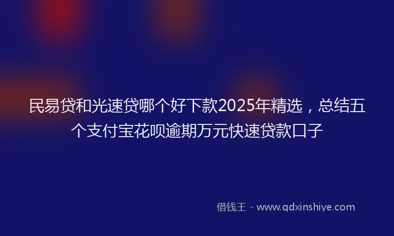 民易贷和光速贷哪个好下款2025年精选，总结五个支付宝花呗逾期万元快速贷款口子