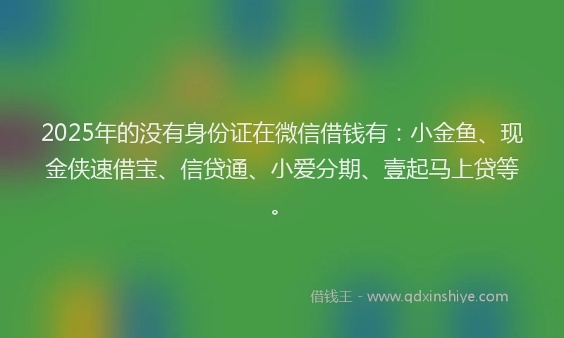 2025年的没有身份证在微信借钱有：小金鱼、现金侠速借宝、信贷通、小爱分期、壹起马上贷等。