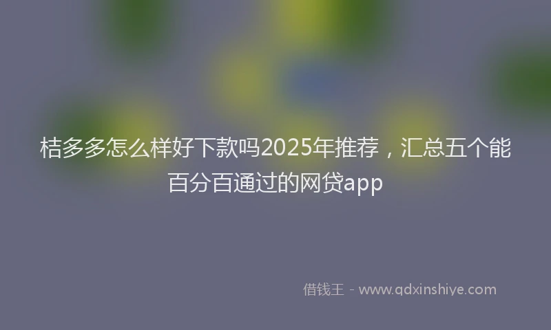 桔多多怎么样好下款吗2025年推荐，汇总五个能百分百通过的网贷app