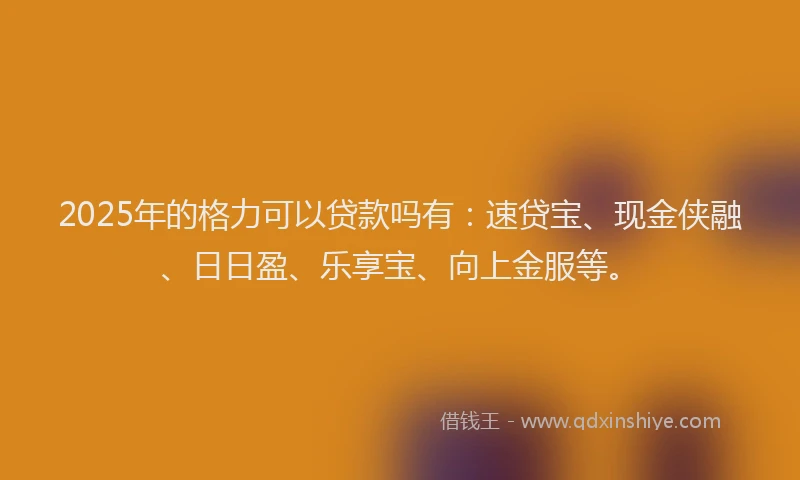 2025年的格力可以贷款吗有：速贷宝、现金侠融、日日盈、乐享宝、向上金服等。