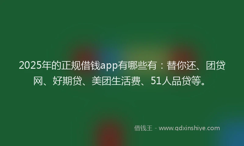 2025年的正规借钱app有哪些有：替你还、团贷网、好期贷、美团生活费、51人品贷等。