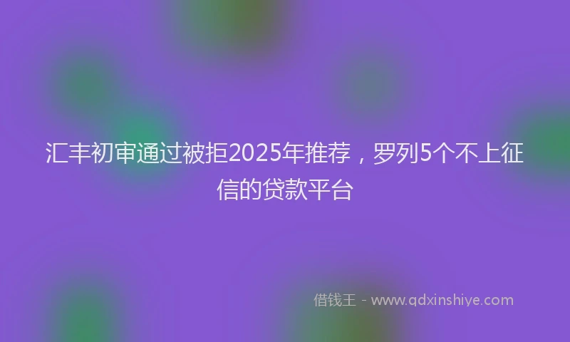 汇丰初审通过被拒2025年推荐，罗列5个不上征信的贷款平台