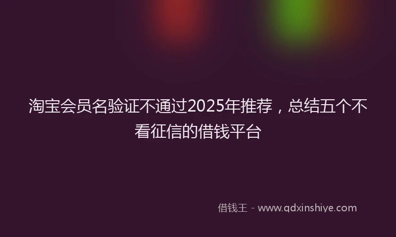 淘宝会员名验证不通过2025年推荐，总结五个不看征信的借钱平台