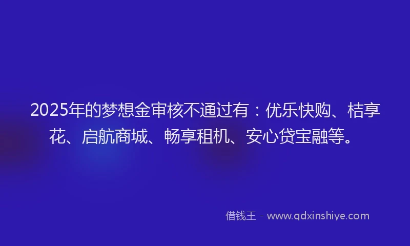 2025年的梦想金审核不通过有：优乐快购、桔享花、启航商城、畅享租机、安心贷宝融等。